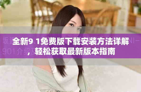 全新9 1免費(fèi)版下載安裝方法詳解，輕松獲取最新版本指南