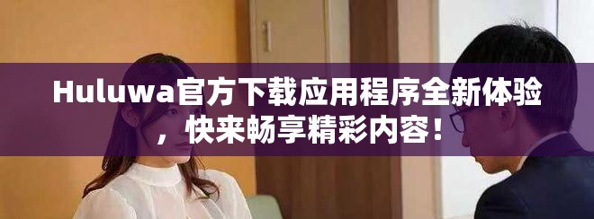 Huluwa官方下載應(yīng)用程序全新體驗，快來暢享精彩內(nèi)容！
