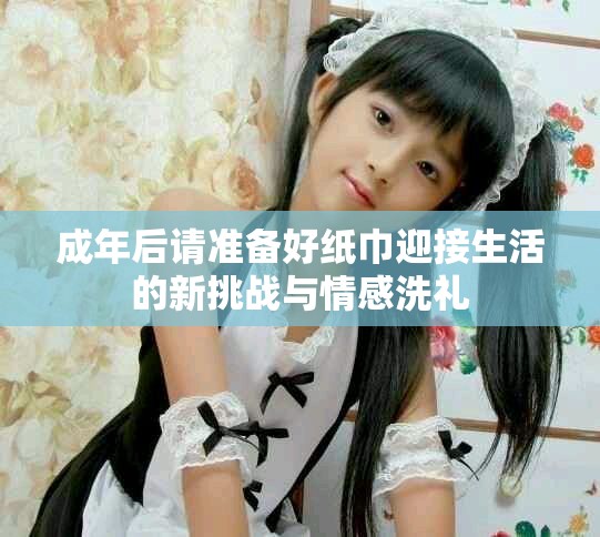 成年后請準(zhǔn)備好紙巾迎接生活的新挑戰(zhàn)與情感洗禮