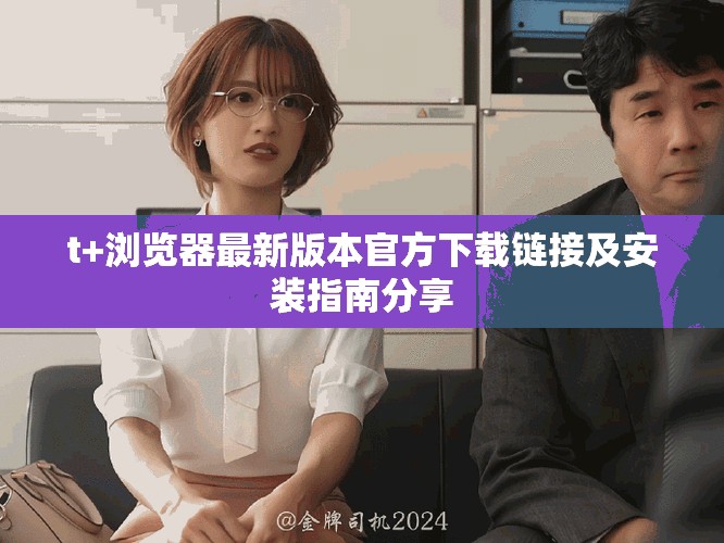 t+瀏覽器最新版本官方下載鏈接及安裝指南分享