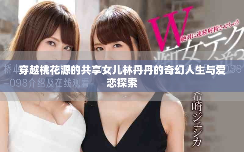 穿越桃花源的共享女兒林丹丹的奇幻人生與愛戀探索