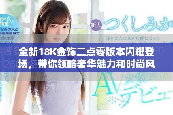 全新18K金飾二點零版本閃耀登場，帶你領略奢華魅力和時尚風潮