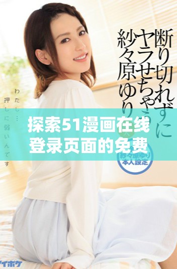 探索51漫畫在線登錄頁面的免費(fèi)閱讀方式與特色