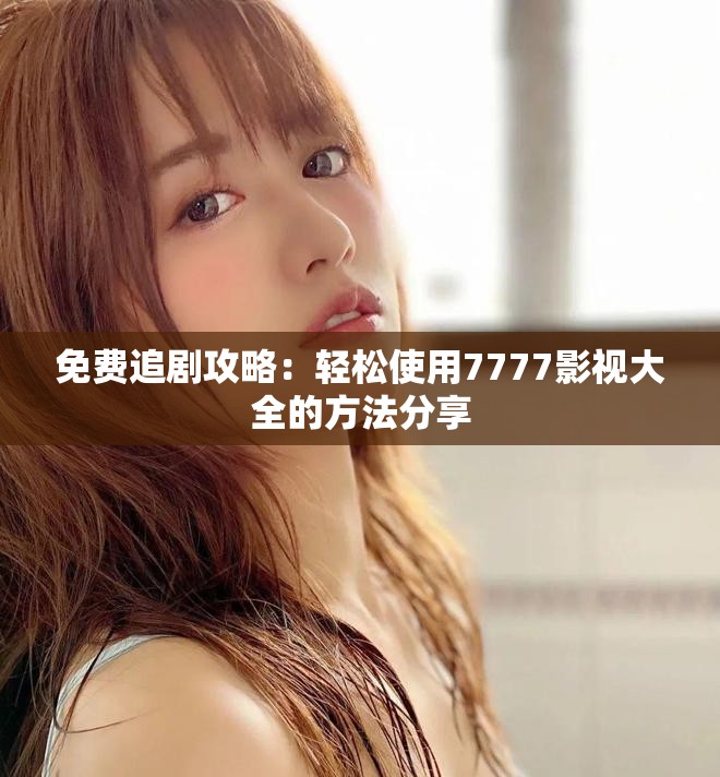 免費追劇攻略：輕松使用7777影視大全的方法分享