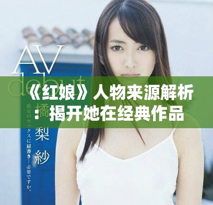 《紅娘》人物來源解析：揭開她在經(jīng)典作品中的故事與形象