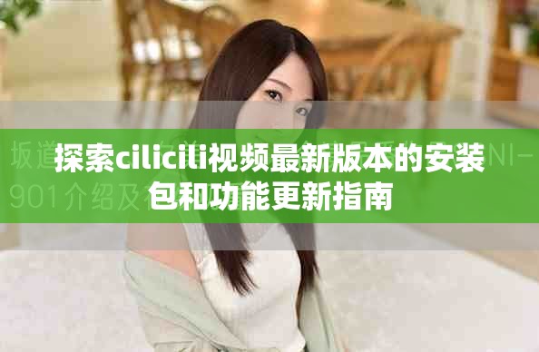 探索cilicili視頻最新版本的安裝包和功能更新指南