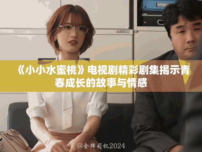 《小小水蜜桃》電視劇精彩劇集揭示青春成長(zhǎng)的故事與情感