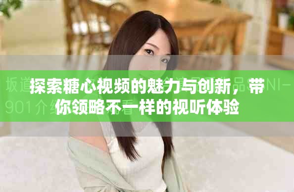 探索糖心視頻的魅力與創(chuàng)新，帶你領(lǐng)略不一樣的視聽體驗(yàn)
