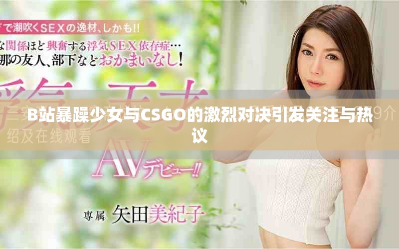 B站暴躁少女與CSGO的激烈對決引發(fā)關(guān)注與熱議
