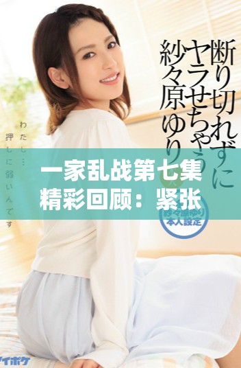 一家亂戰(zhàn)第七集精彩回顧：緊張對抗與戲劇性沖突全面升級