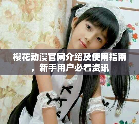 櫻花動漫官網(wǎng)介紹及使用指南，新手用戶必看資訊