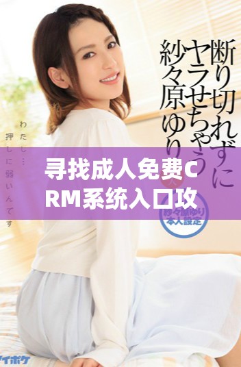 尋找成人免費(fèi)CRM系統(tǒng)入口攻略，輕松實(shí)現(xiàn)管理與溝通優(yōu)化