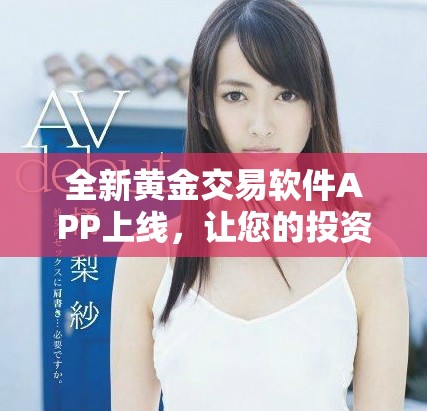 全新黃金交易軟件APP上線，讓您的投資更加便捷和安全