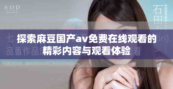 探索麻豆國產(chǎn)av免費在線觀看的精彩內(nèi)容與觀看體驗