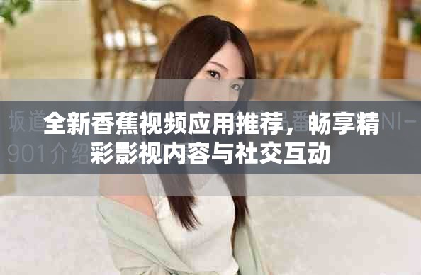 全新香蕉視頻應(yīng)用推薦，暢享精彩影視內(nèi)容與社交互動(dòng)