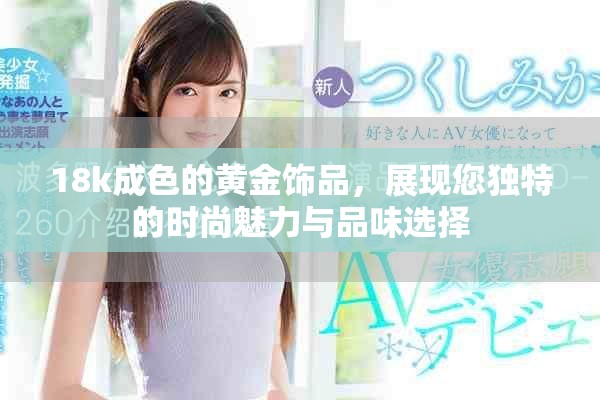 18k成色的黃金飾品，展現(xiàn)您獨(dú)特的時(shí)尚魅力與品味選擇