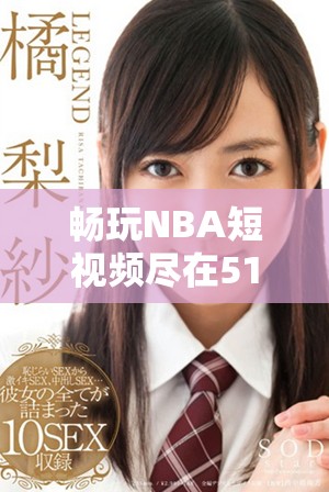 暢玩NBA短視頻盡在51網(wǎng)站，讓你隨時隨地跟進(jìn)比賽精彩瞬間