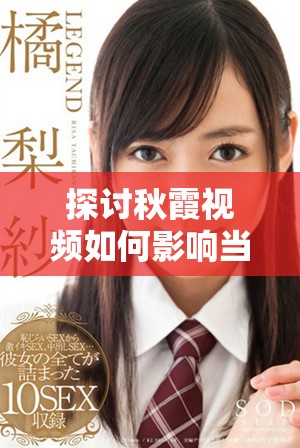 探討秋霞視頻如何影響當(dāng)代影視文化與觀眾體驗