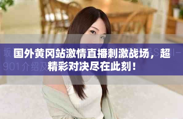 國外黃岡站激情直播刺激戰(zhàn)場(chǎng)，超精彩對(duì)決盡在此刻！