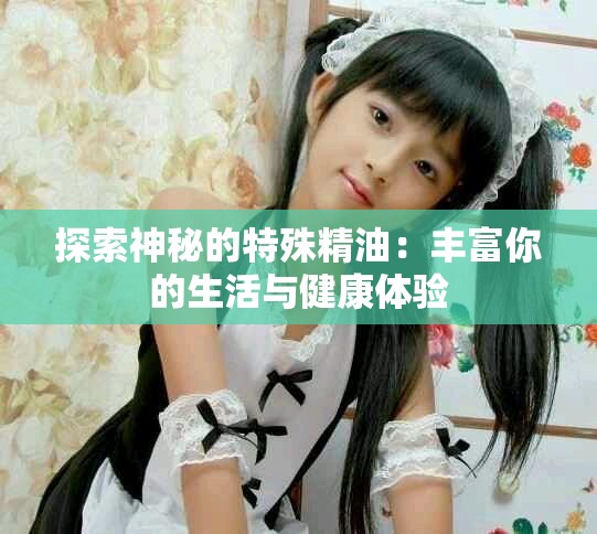 探索神秘的特殊精油：豐富你的生活與健康體驗