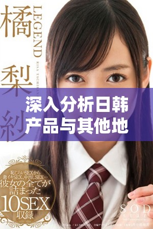 深入分析日韓產(chǎn)品與其他地區(qū)產(chǎn)品的主要區(qū)別與特點