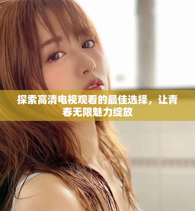 探索高清電視觀看的最佳選擇，讓青春無(wú)限魅力綻放