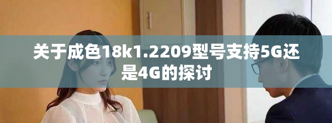 關(guān)于成色18k1.2209型號(hào)支持5G還是4G的探討