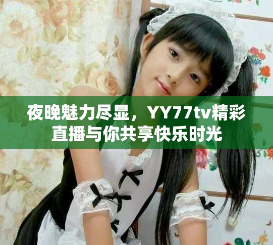 夜晚魅力盡顯，YY77tv精彩直播與你共享快樂時光