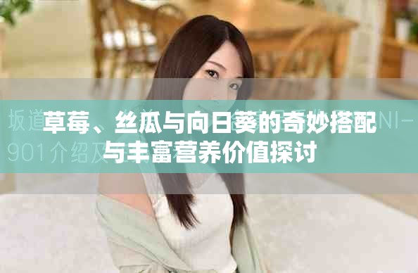 草莓、絲瓜與向日葵的奇妙搭配與豐富營養(yǎng)價(jià)值探討