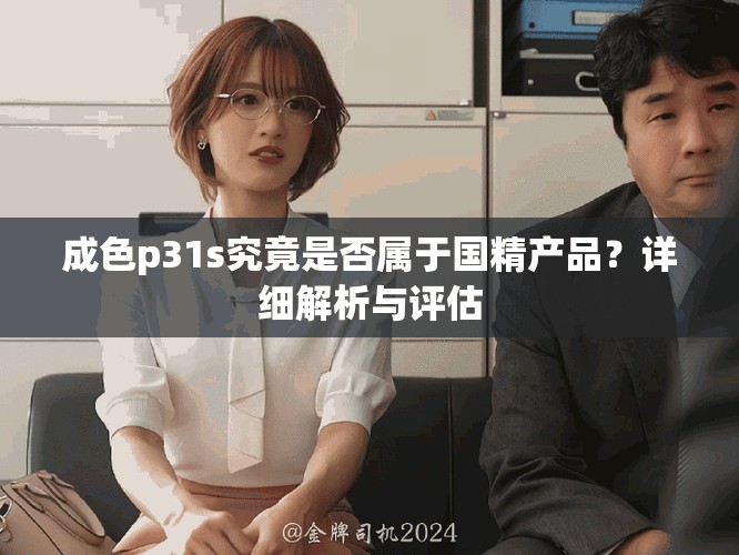 成色p31s究竟是否屬于國精產(chǎn)品？詳細解析與評估