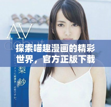 探索喵趣漫畫的精彩世界，官方正版下載全新體驗等你來享受！