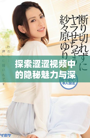 探索澀澀視頻中的隱秘魅力與深層含義，感受視覺新體驗(yàn)