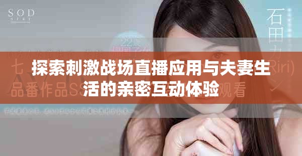 探索刺激戰(zhàn)場(chǎng)直播應(yīng)用與夫妻生活的親密互動(dòng)體驗(yàn)