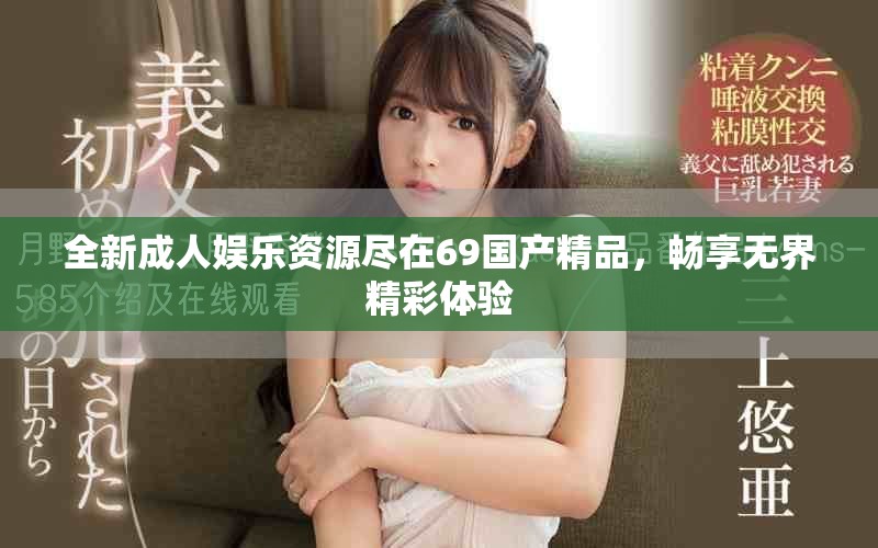 全新成人娛樂資源盡在69國產(chǎn)精品，暢享無界精彩體驗(yàn)