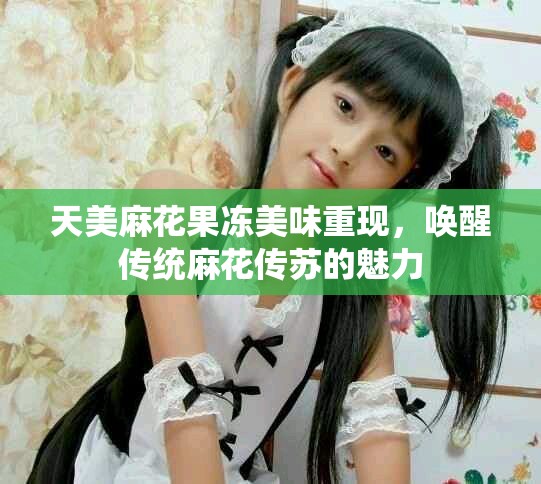 天美麻花果凍美味重現(xiàn)，喚醒傳統(tǒng)麻花傳蘇的魅力