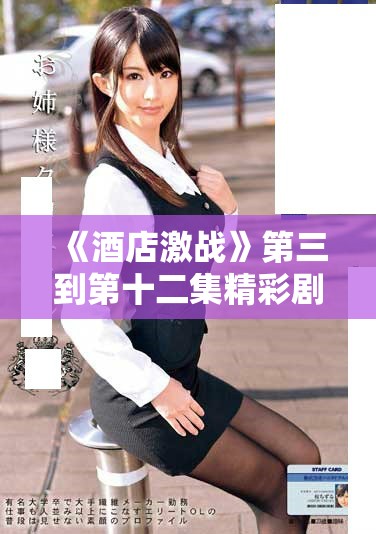 《酒店激戰(zhàn)》第三到第十二集精彩劇情回顧與完整版播放指南！