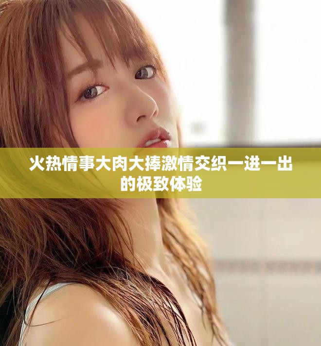 火熱情事大肉大捧激情交織一進(jìn)一出的極致體驗(yàn)