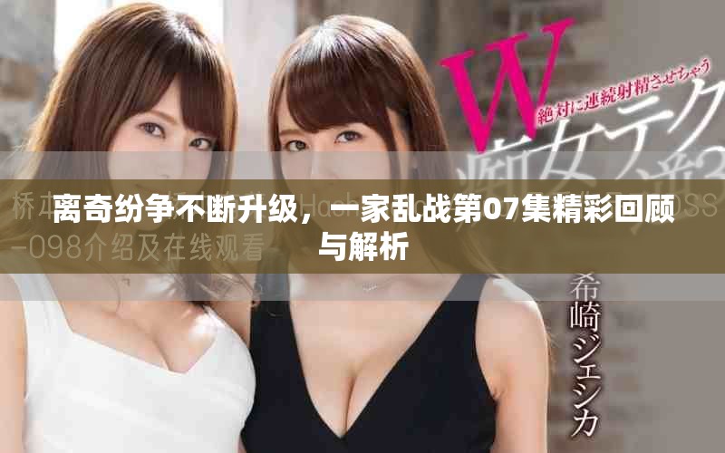 離奇紛爭不斷升級，一家亂戰(zhàn)第07集精彩回顧與解析