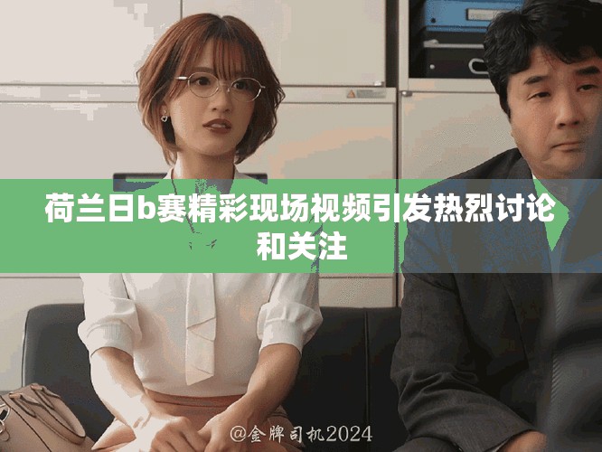 荷蘭日b賽精彩現(xiàn)場(chǎng)視頻引發(fā)熱烈討論和關(guān)注