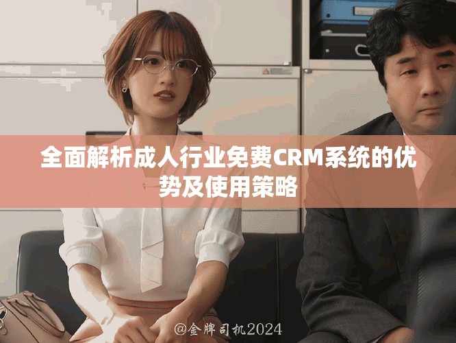 全面解析成人行業(yè)免費(fèi)CRM系統(tǒng)的優(yōu)勢(shì)及使用策略