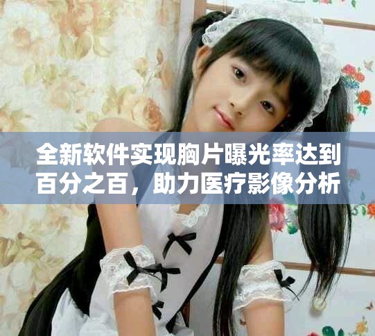 全新軟件實(shí)現(xiàn)胸片曝光率達(dá)到百分之百，助力醫(yī)療影像分析
