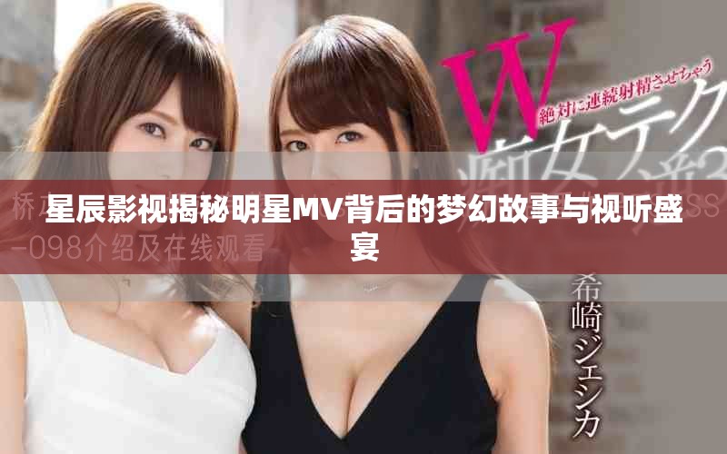 星辰影視揭秘明星MV背后的夢(mèng)幻故事與視聽(tīng)盛宴