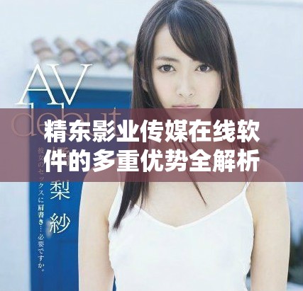精東影業(yè)傳媒在線軟件的多重優(yōu)勢全解析與體驗分享