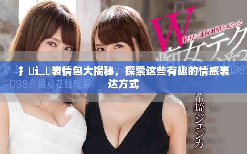 扌喿辶畐表情包大揭秘，探索這些有趣的情感表達方式