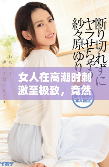 女人在高潮時刺激至極致，竟然使奶頭被吸出狀況引人關(guān)注