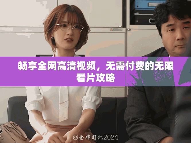 暢享全網(wǎng)高清視頻，無(wú)需付費(fèi)的無(wú)限看片攻略