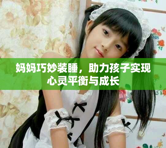 媽媽巧妙裝睡，助力孩子實(shí)現(xiàn)心靈平衡與成長(zhǎng)