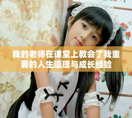 我的老師在課堂上教會了我重要的人生道理與成長經(jīng)驗
