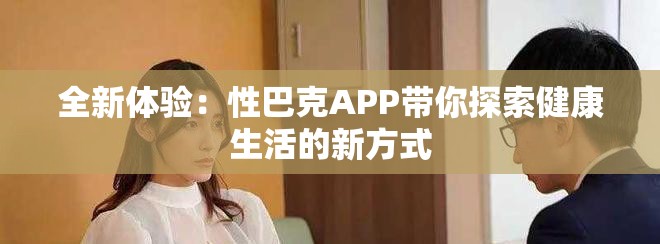 全新體驗(yàn)：性巴克APP帶你探索健康生活的新方式