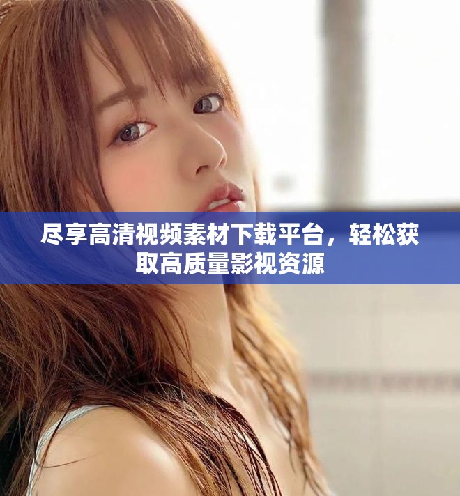 盡享高清視頻素材下載平臺(tái)，輕松獲取高質(zhì)量影視資源